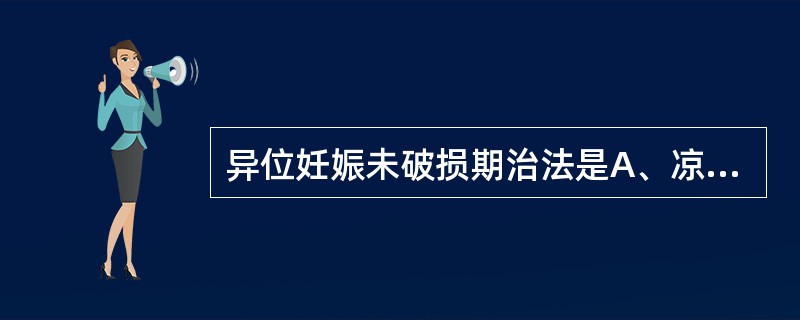 异位妊娠未破损期治法是A、凉血养血，佐以止痛B、活血化瘀，消癥杀胚C、益气摄血，