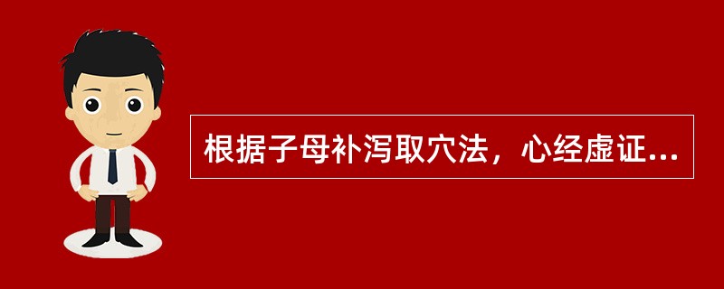 根据子母补泻取穴法，心经虚证可选的是