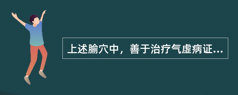 上述腧穴中，善于治疗气虚病证的是