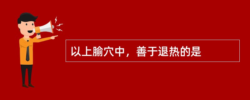 以上腧穴中，善于退热的是