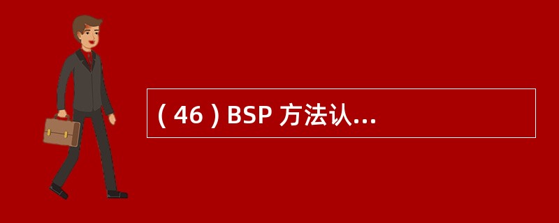 ( 46 ) BSP 方法认为,信息系统的建立应适应组织机构和管理体制的变化,为