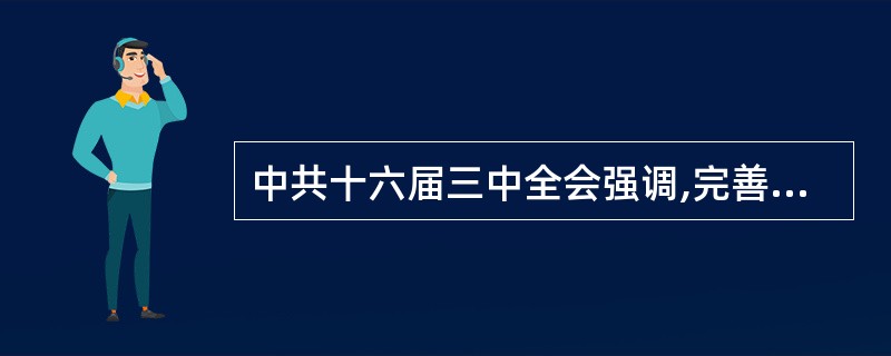 中共十六届三中全会强调,完善社会主义市场经济体制的主要任务是A完善公有制为主体、