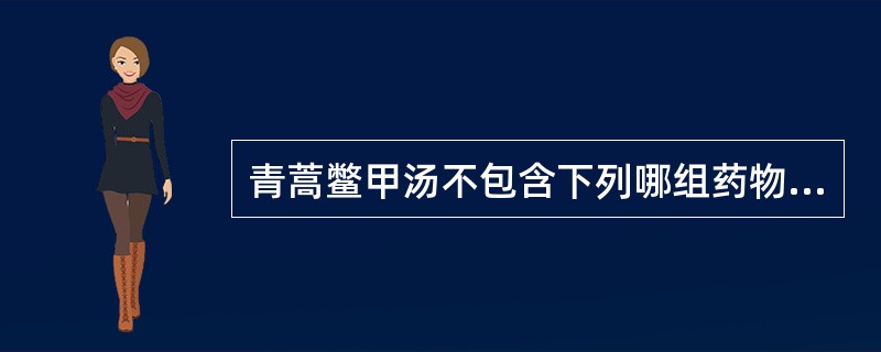 青蒿鳖甲汤不包含下列哪组药物A、青蒿、知母B、青蒿、丹皮C、鳖甲、生地D、知母、