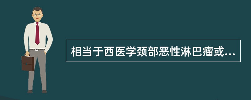 相当于西医学颈部恶性淋巴瘤或淋巴结转移癌的疾病是A、颈痈B、肉瘤C、石瘿D、锁喉