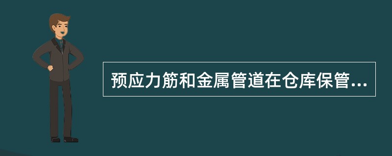 预应力筋和金属管道在仓库保管时,仓库应干燥、防潮、通风良好、无腐蚀介质,在室外存