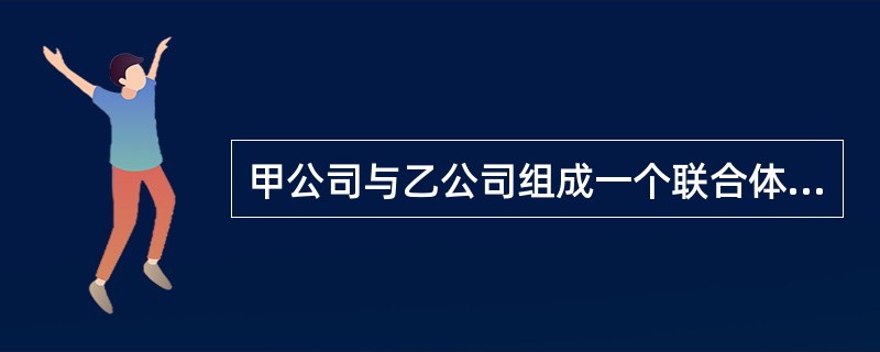 甲公司与乙公司组成一个联合体,以一个供应商的身份共同参加政府采购。在此情形下,下