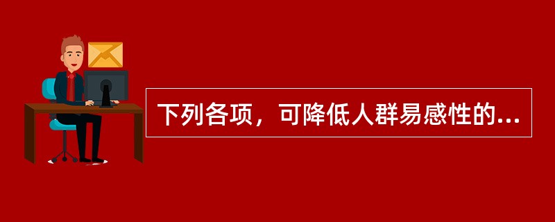 下列各项，可降低人群易感性的是( )A、新生儿增加B、非流行区人口迁入C、免疫人