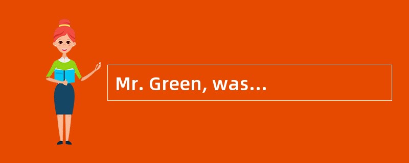 Mr. Green, was worried because ______.