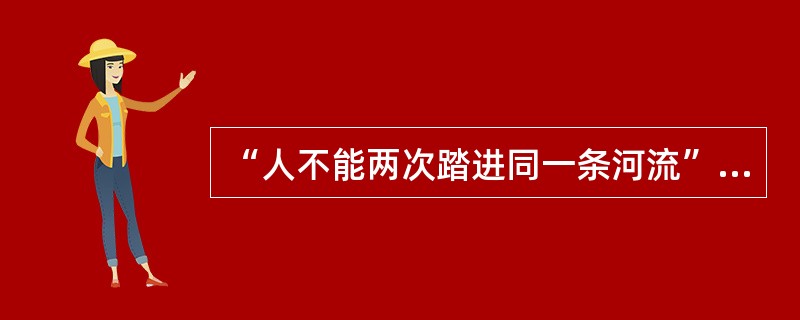 “人不能两次踏进同一条河流”和“人一次也不能踏进同一条河流”,这两种说法( )。