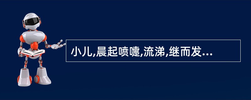 小儿,晨起喷嚏,流涕,继而发热,晚间头面、躯干见稀疏细小皮疹,疹色淡红。精神倦怠