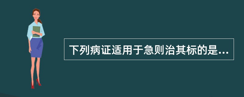 下列病证适用于急则治其标的是( )A、二便不通B、脾虚泄泻C、阳虚外寒D、阴虚内