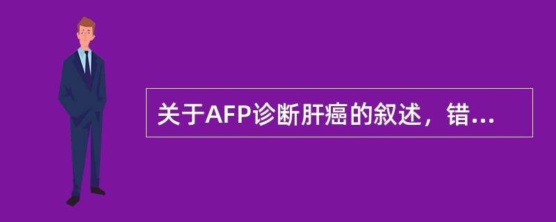 关于AFP诊断肝癌的叙述，错误的是( )A、是诊断肝癌的最特异性标记物B、>50