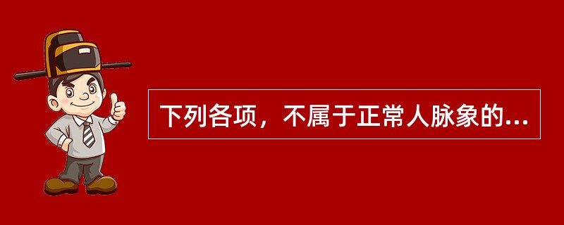 下列各项，不属于正常人脉象的是( )A、大脉B、长脉C、滑脉D、缓脉E、短脉 -