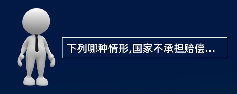 下列哪种情形,国家不承担赔偿责任()