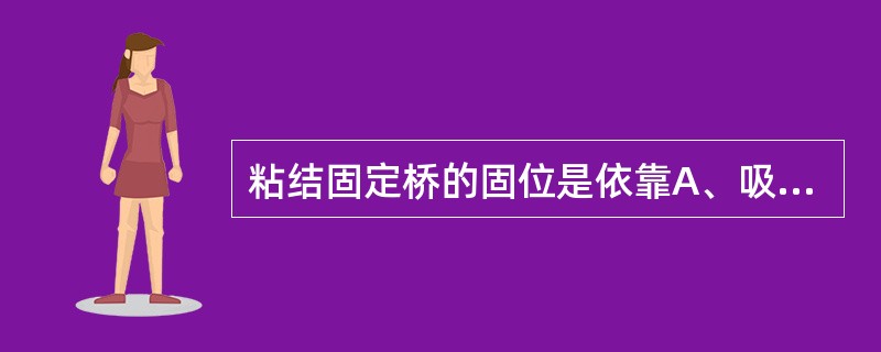 粘结固定桥的固位是依靠A、吸附力B、酸蚀粘结技术C、摩擦力D、卡抱力E、附着力