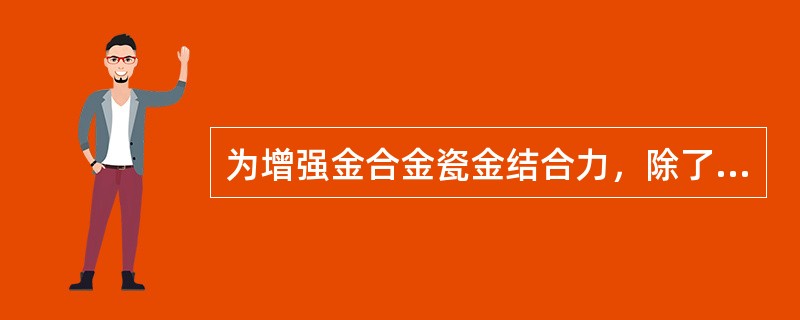 为增强金合金瓷金结合力，除了A、喷砂B、预氧化C、超声清洗D、除气E、电解蚀刻