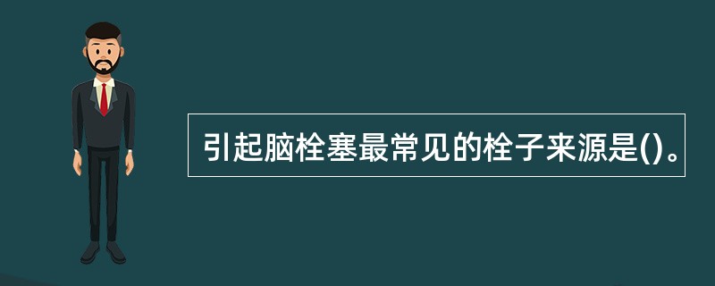 引起脑栓塞最常见的栓子来源是()。