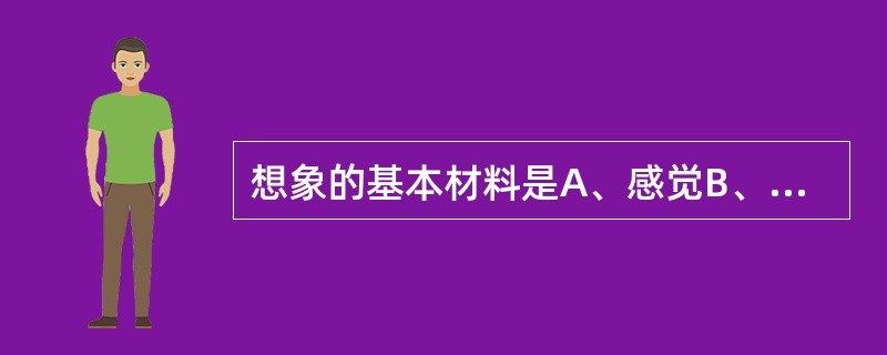 想象的基本材料是A、感觉B、知觉C、表象D、记忆内容E、语言