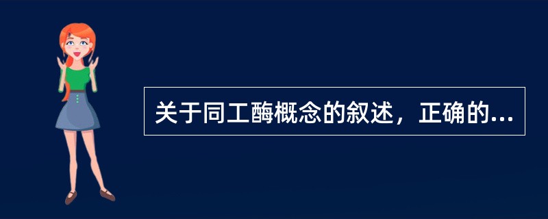 关于同工酶概念的叙述，正确的是A、是结构相同而存在部位不同的一组酶B、是催化相同