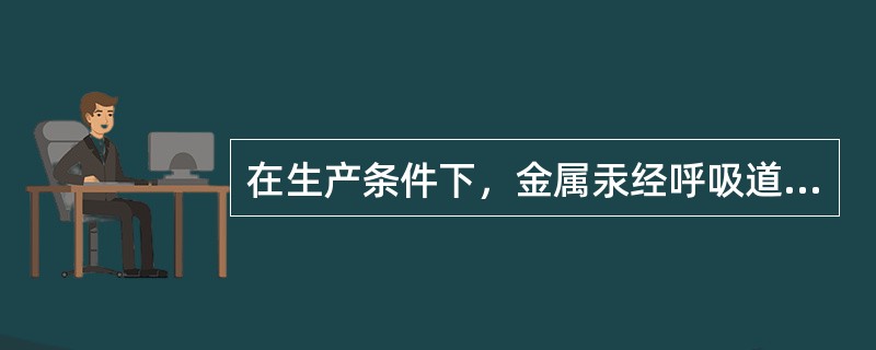 在生产条件下，金属汞经呼吸道进入人体的主要形式是A、粉尘B、烟C、蒸气D、雾E、