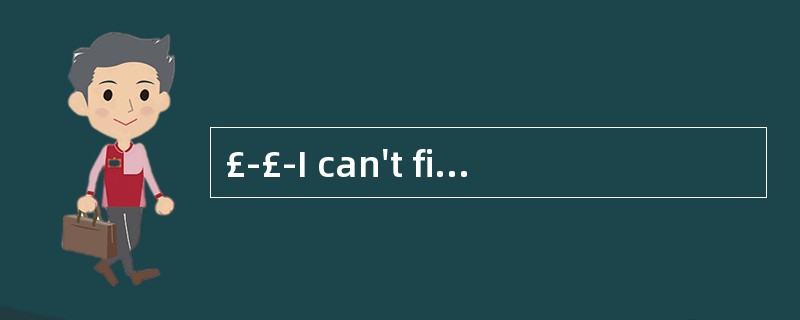 £­£­I can't find my wallet. £­£­ ______