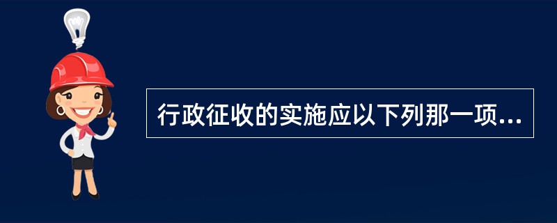 行政征收的实施应以下列那一项内容为前提?()A行政人相对违法B行政机关与行政相对