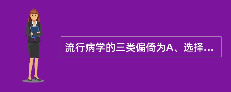 流行病学的三类偏倚为A、选择偏倚，信息偏倚，混杂偏倚B、选择偏倚，混杂偏倚，测量