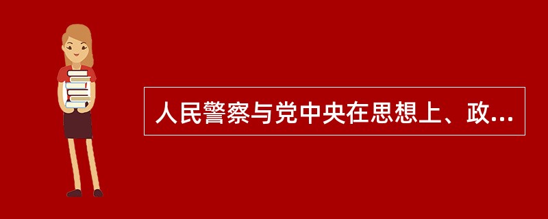 人民警察与党中央在思想上、政治上保持高度一致,体现的是党对公安工作的直接领导。