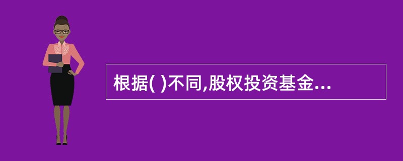 根据( )不同,股权投资基金可以分为狭义创业投资基金、并购基金、不动产基金、基础