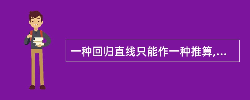 一种回归直线只能作一种推算,不能反过来进行另一种推算。( )