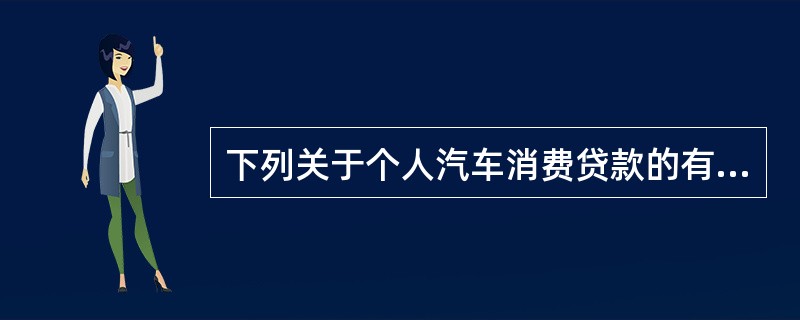 下列关于个人汽车消费贷款的有关规定叙述错误的是( )。