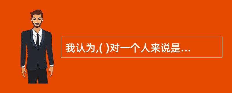 我认为,( )对一个人来说是最重要的。