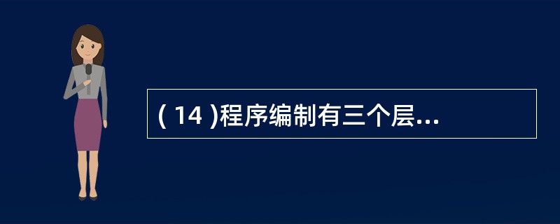 ( 14 )程序编制有三个层次,即编码、测试和 ( 14 ) 。