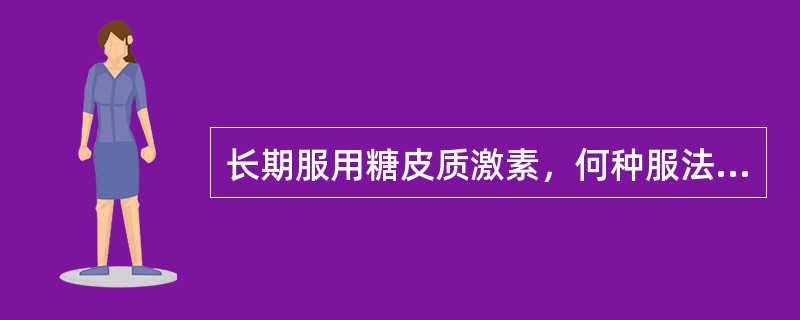 长期服用糖皮质激素，何种服法为宜A、隔日将两日总量早、晚各服一次B、隔日将两日总