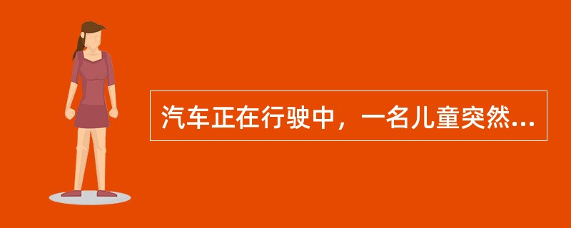 汽车正在行驶中，一名儿童突然冲向马路对面。司机急刹车，汽车在发出刺耳的刹车声后停