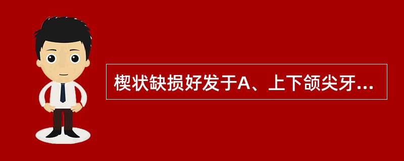 楔状缺损好发于A、上下颌尖牙和双尖牙B、上前牙C、下前牙D、上颌磨牙E、下颌磨牙