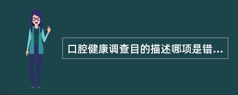 口腔健康调查目的描述哪项是错误A、为探索病因，建立和验证病因假说，并为指导和改进