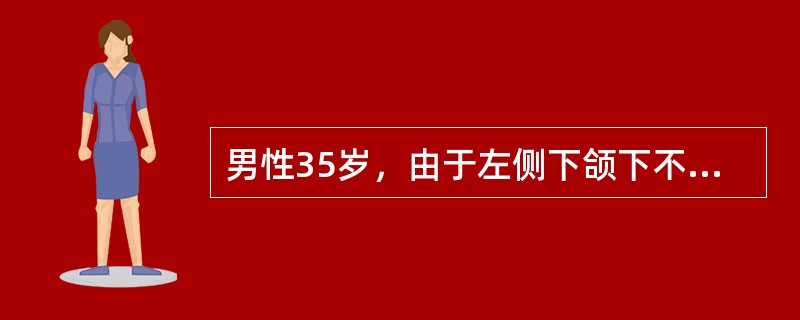 男性35岁，由于左侧下颌下不明原因的肿胀5个月前来就诊。查：颌面部皮肤完整，无窦