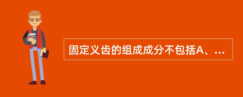 固定义齿的组成成分不包括A、固位体B、基牙C、桥体D、连接体E、固位体＋桥体＋连