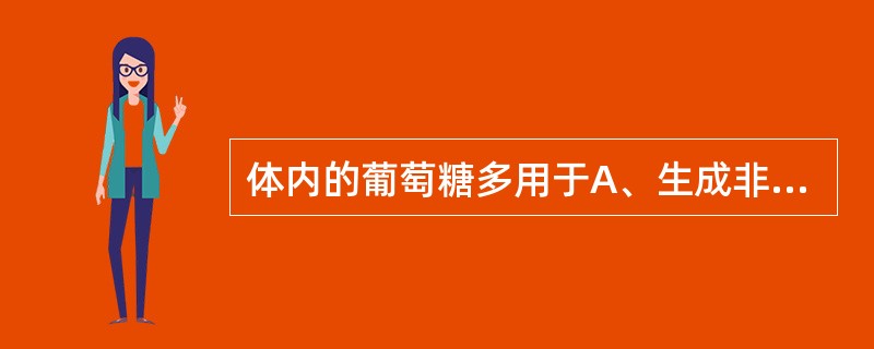 体内的葡萄糖多用于A、生成非必需氨基酸B、生成脂肪C、生成草酰乙酸促进代谢物质的