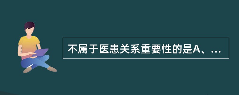 不属于医患关系重要性的是A、提高病人依从性B、有利于医患关系模式转变为共同参与型