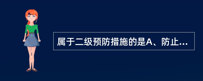 属于二级预防措施的是A、防止并发症和伤残B、恢复劳动和生活能力C、防止疾病复发D