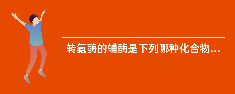 转氨酶的辅酶是下列哪种化合物A、核黄素B、泛酸C、尼克酰胺D、磷酸吡哆醛E、硫胺