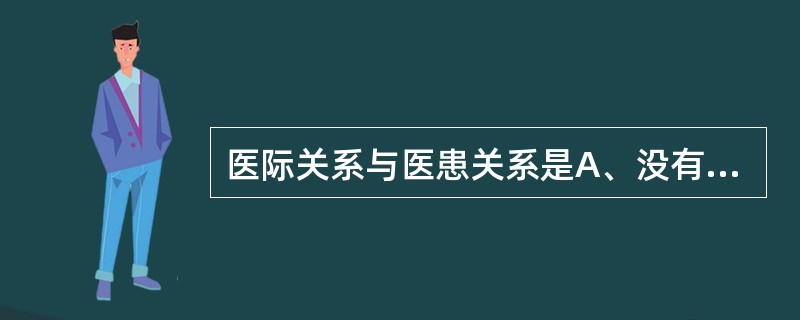 医际关系与医患关系是A、没有联系B、有联系，但关系不大C、有联系，和谐的医患关系