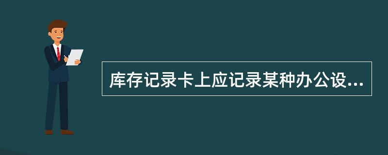 库存记录卡上应记录某种办公设备或易耗品的( )数量。