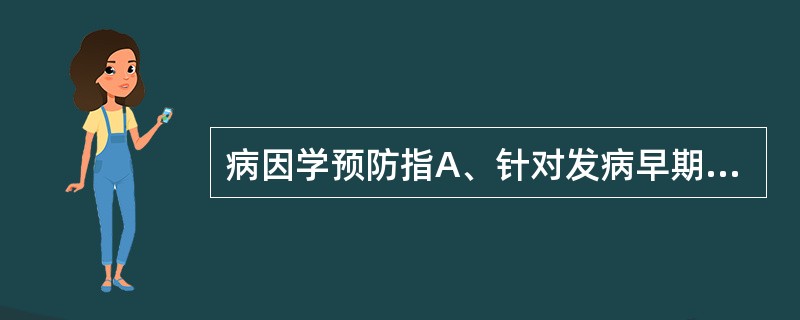 病因学预防指A、针对发病早期B、防止疾病复发C、促进康复D、针对无病期E、防止并