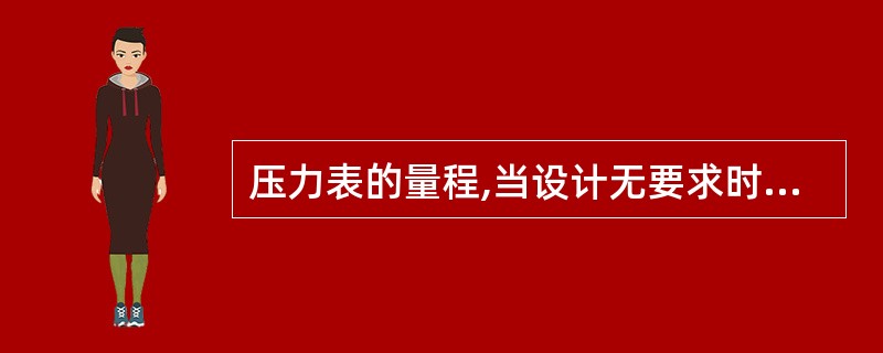 压力表的量程,当设计无要求时,应为工作压力的( )倍。