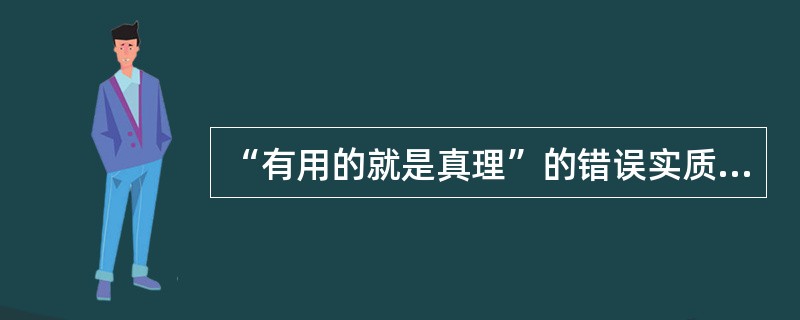 “有用的就是真理”的错误实质是( )。