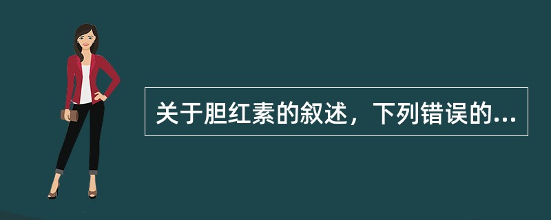 关于胆红素的叙述，下列错误的是A、血浆中4£¯5的胆红素与清蛋白结合运输B、胆红