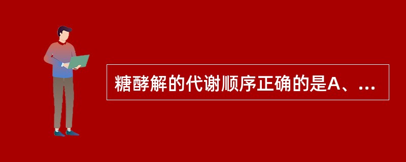 糖酵解的代谢顺序正确的是A、第一阶段为3£­磷酸甘油醛转变为丙酮酸B、葡萄糖转变